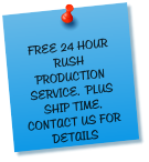 FREE 24 HOUR RUSH PRODUCTION SERVICE.  PLUS SHIP TIME.  CONTACT US FOR DETAILS